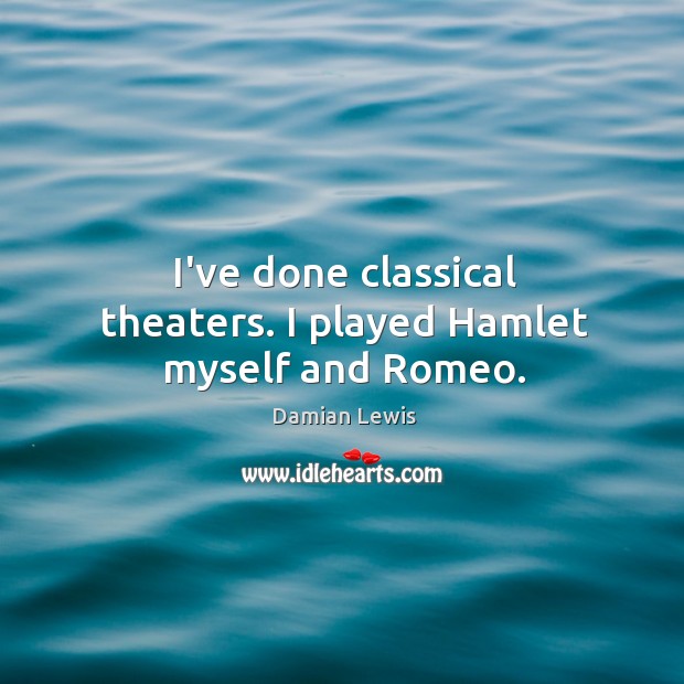 I’ve done classical theaters. I played Hamlet myself and Romeo. Damian Lewis Picture Quote