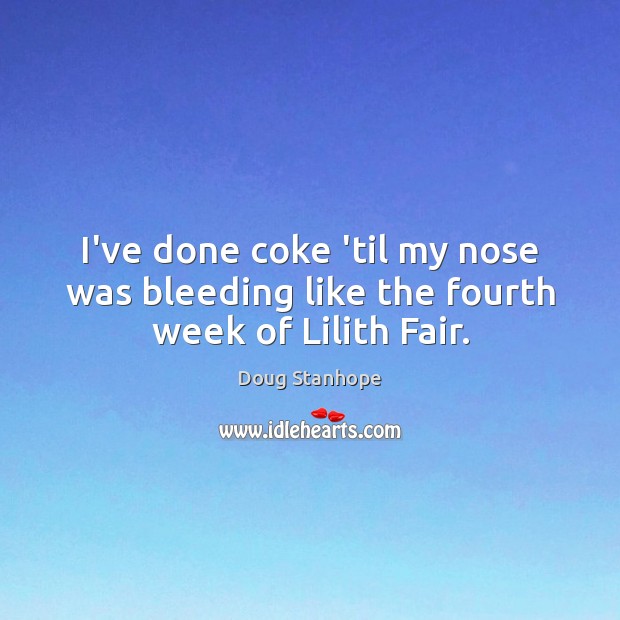I’ve done coke ’til my nose was bleeding like the fourth week of Lilith Fair. Doug Stanhope Picture Quote