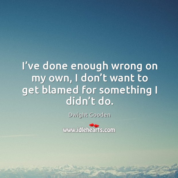 I’ve done enough wrong on my own, I don’t want to get blamed for something I didn’t do. Dwight Gooden Picture Quote