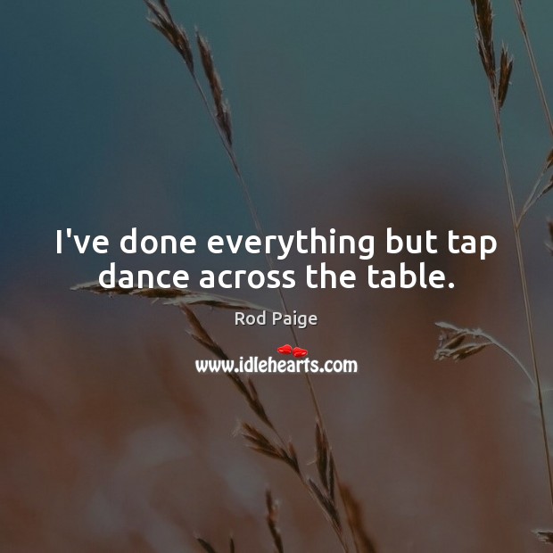 I’ve done everything but tap dance across the table. Rod Paige Picture Quote