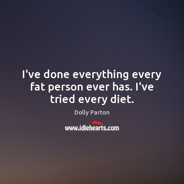 I’ve done everything every fat person ever has. I’ve tried every diet. Dolly Parton Picture Quote