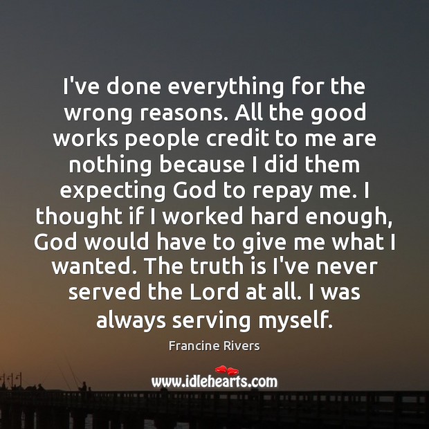 I’ve done everything for the wrong reasons. All the good works people Francine Rivers Picture Quote