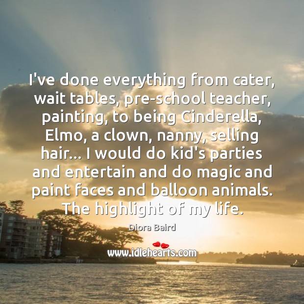 I’ve done everything from cater, wait tables, pre-school teacher, painting, to being Diora Baird Picture Quote