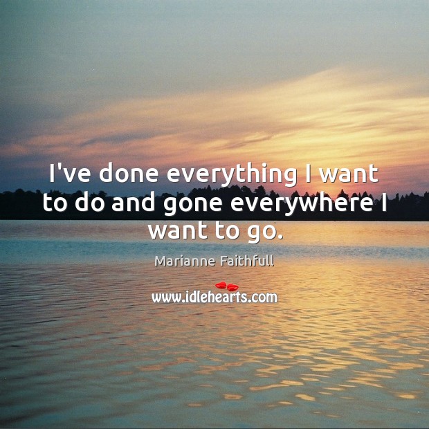 I’ve done everything I want to do and gone everywhere I want to go. Marianne Faithfull Picture Quote