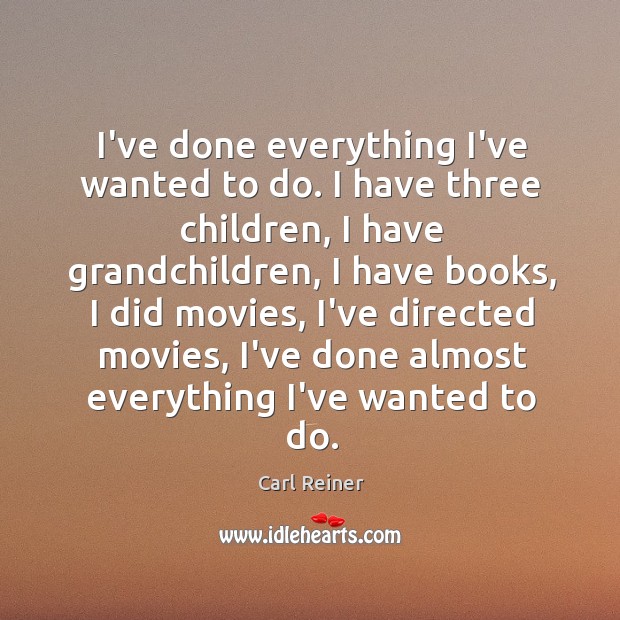 I’ve done everything I’ve wanted to do. I have three children, I Carl Reiner Picture Quote