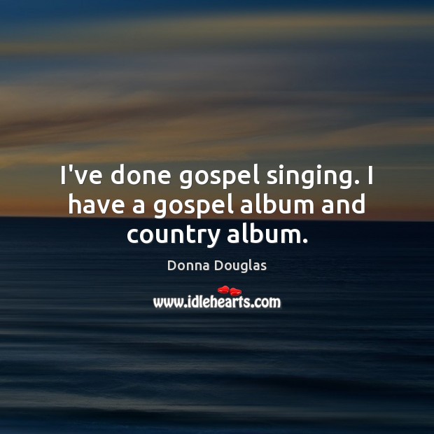 I’ve done gospel singing. I have a gospel album and country album. Image