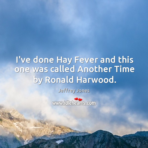 I’ve done hay fever and this one was called another time by ronald harwood. Jeffrey Jones Picture Quote