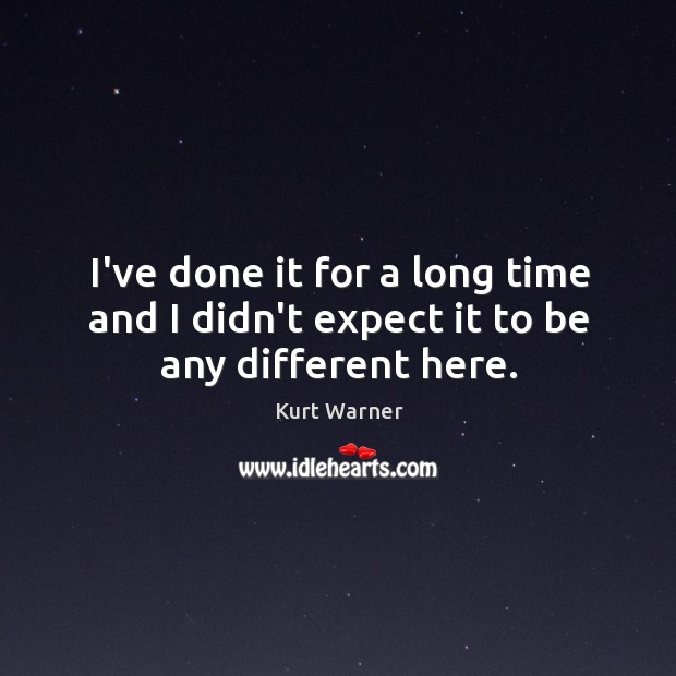 I’ve done it for a long time and I didn’t expect it to be any different here. Kurt Warner Picture Quote