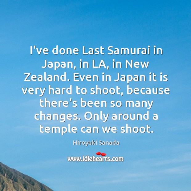 I’ve done Last Samurai in Japan, in LA, in New Zealand. Even Hiroyuki Sanada Picture Quote
