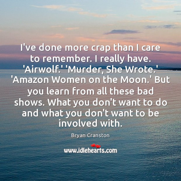I’ve done more crap than I care to remember. I really have. Bryan Cranston Picture Quote