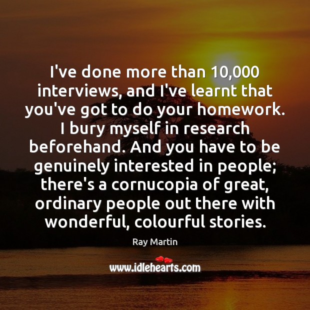 I’ve done more than 10,000 interviews, and I’ve learnt that you’ve got to Ray Martin Picture Quote