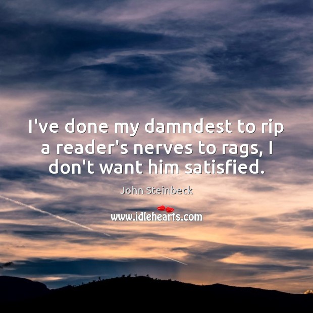 I’ve done my damndest to rip a reader’s nerves to rags, I don’t want him satisfied. John Steinbeck Picture Quote