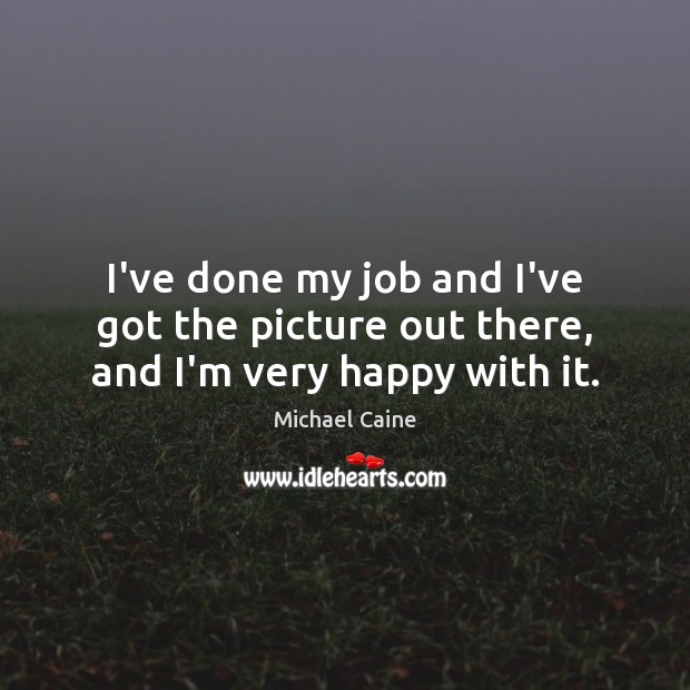 I’ve done my job and I’ve got the picture out there, and I’m very happy with it. Michael Caine Picture Quote