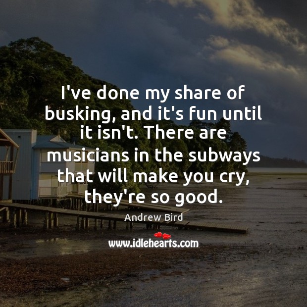 I’ve done my share of busking, and it’s fun until it isn’t. Andrew Bird Picture Quote