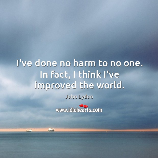 I’ve done no harm to no one. In fact, I think I’ve improved the world. John Lydon Picture Quote