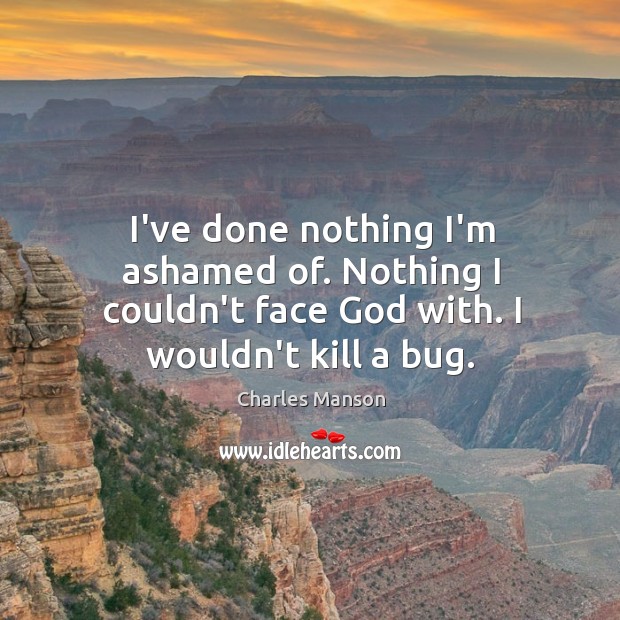 I’ve done nothing I’m ashamed of. Nothing I couldn’t face God with. I wouldn’t kill a bug. Charles Manson Picture Quote