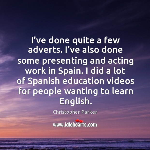 I’ve done quite a few adverts. I’ve also done some presenting and acting work in spain. Christopher Parker Picture Quote