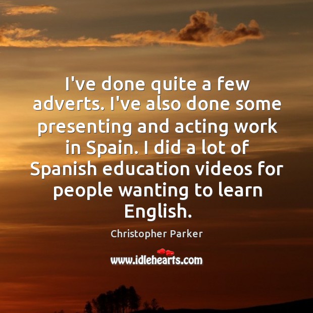 I’ve done quite a few adverts. I’ve also done some presenting and Christopher Parker Picture Quote
