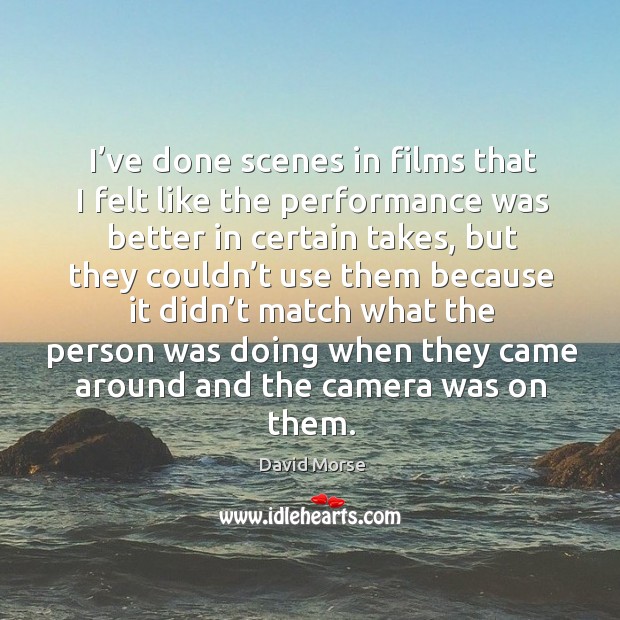 I’ve done scenes in films that I felt like the performance was better in certain takes, but they David Morse Picture Quote