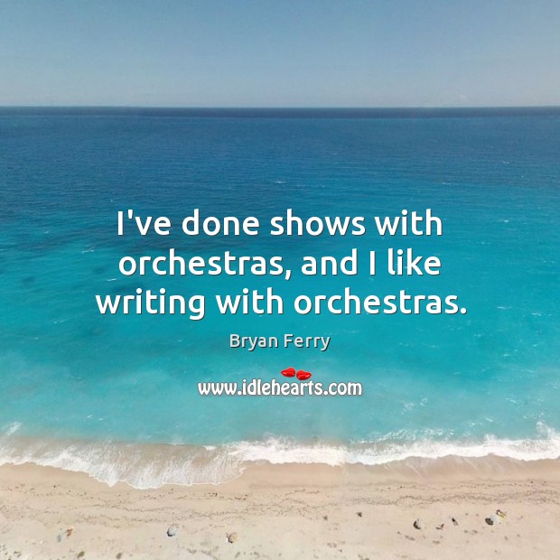 I’ve done shows with orchestras, and I like writing with orchestras. Bryan Ferry Picture Quote