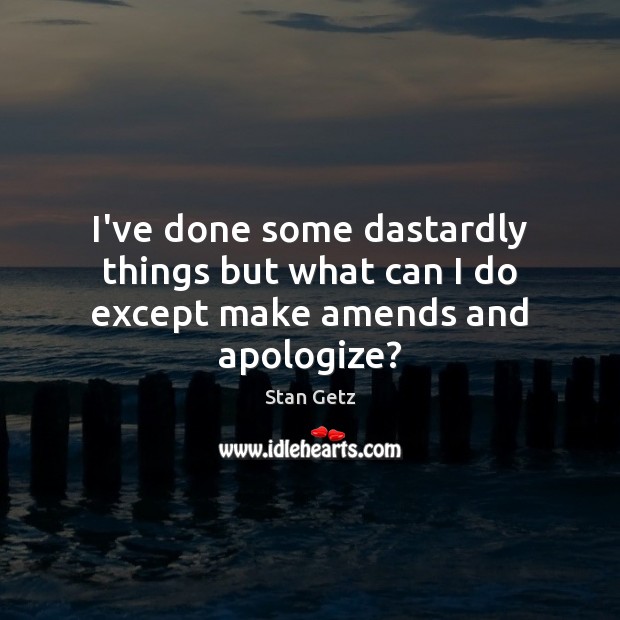 I’ve done some dastardly things but what can I do except make amends and apologize? Stan Getz Picture Quote