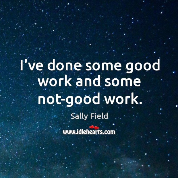 I’ve done some good work and some not-good work. Sally Field Picture Quote