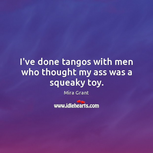 I’ve done tangos with men who thought my ass was a squeaky toy. Mira Grant Picture Quote