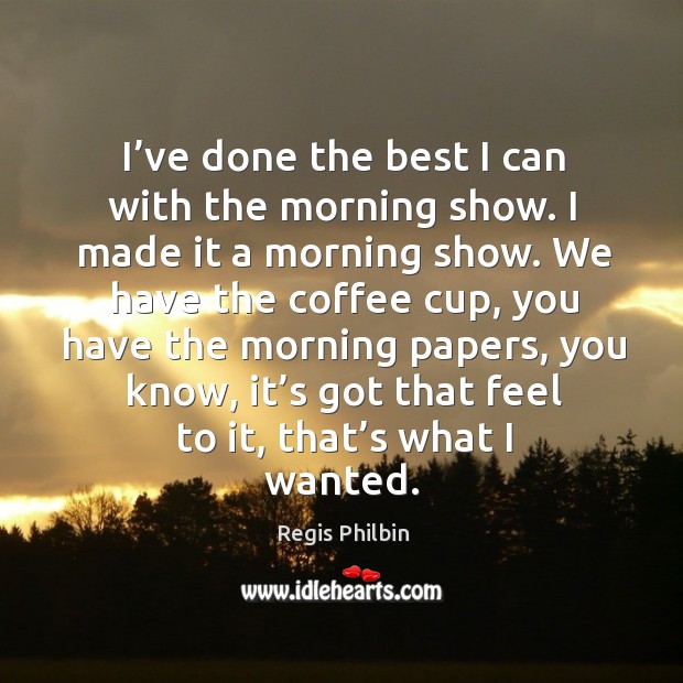 I’ve done the best I can with the morning show. Regis Philbin Picture Quote