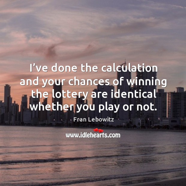 I’ve done the calculation and your chances of winning the lottery are identical whether you play or not. Fran Lebowitz Picture Quote