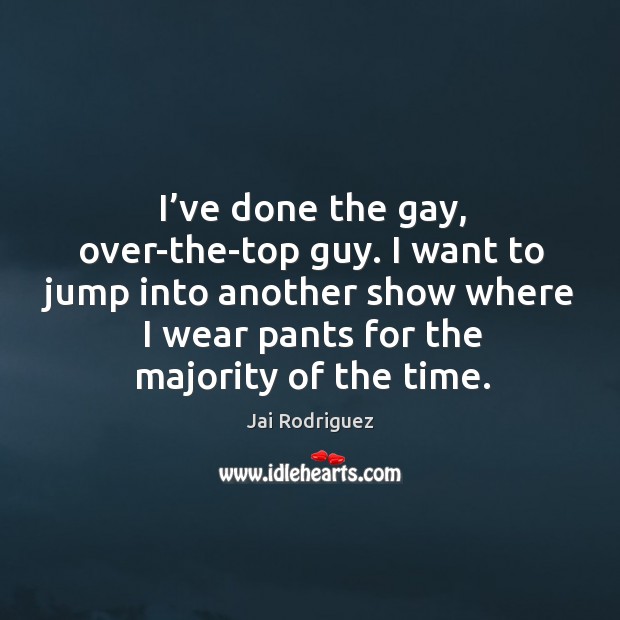 I’ve done the gay, over-the-top guy. I want to jump into another show where I wear pants for the majority of the time. Jai Rodriguez Picture Quote