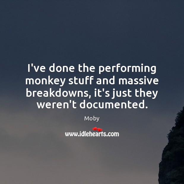 I’ve done the performing monkey stuff and massive breakdowns, it’s just they Moby Picture Quote