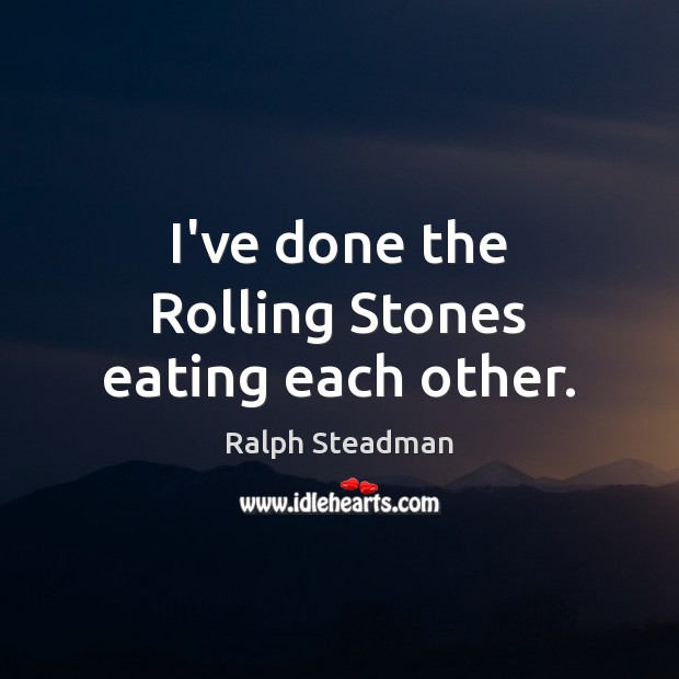 I’ve done the Rolling Stones eating each other. Ralph Steadman Picture Quote