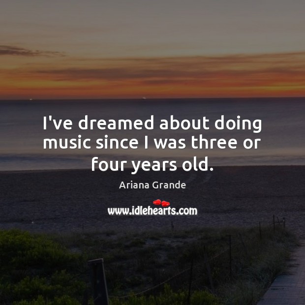I’ve dreamed about doing music since I was three or four years old. Ariana Grande Picture Quote