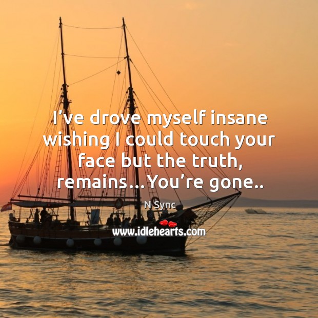 I’ve drove myself insane wishing I could touch your face but the truth, remains…you’re gone.. N Sync Picture Quote