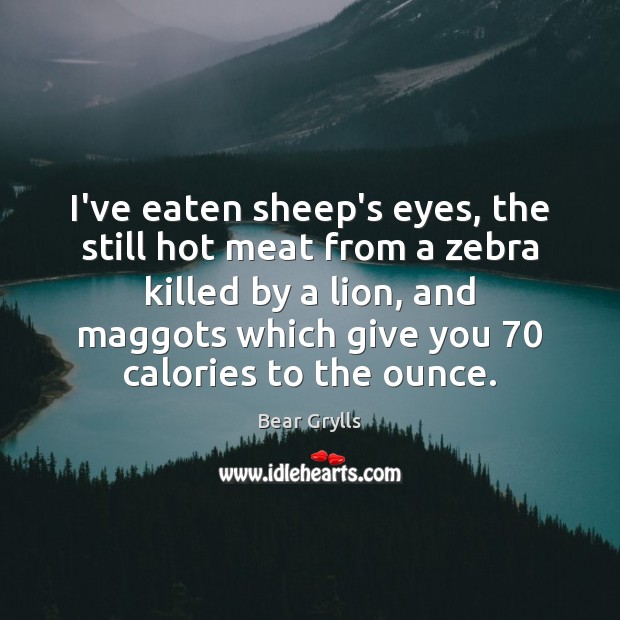 I’ve eaten sheep’s eyes, the still hot meat from a zebra killed Bear Grylls Picture Quote