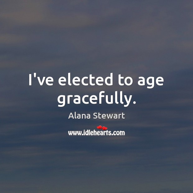 I’ve elected to age gracefully. Alana Stewart Picture Quote