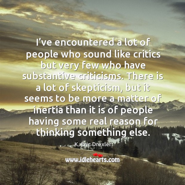 I’ve encountered a lot of people who sound like critics but very few who have substantive criticisms. K. Eric Drexler Picture Quote