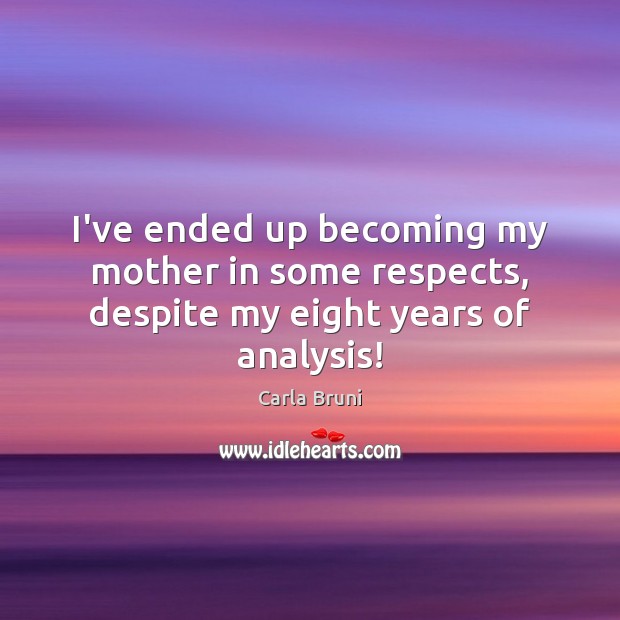 I’ve ended up becoming my mother in some respects, despite my eight years of analysis! Carla Bruni Picture Quote