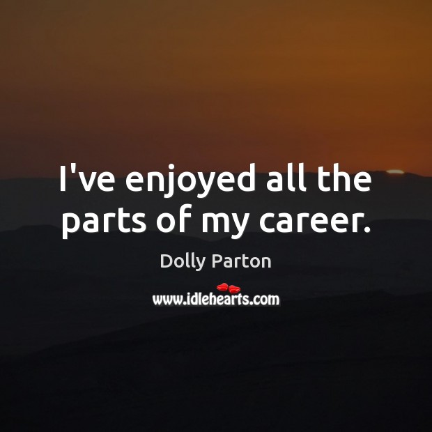 I’ve enjoyed all the parts of my career. Dolly Parton Picture Quote