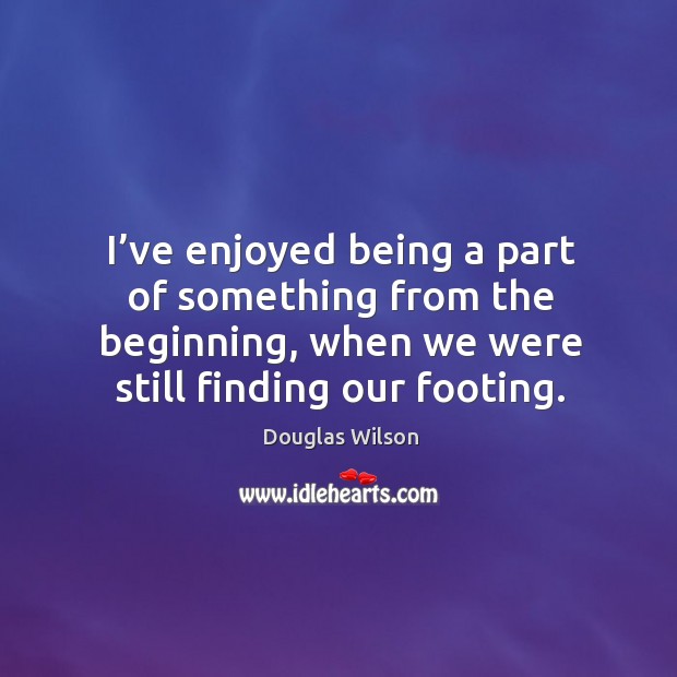 I’ve enjoyed being a part of something from the beginning, when we were still finding our footing. Image