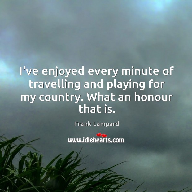 I’ve enjoyed every minute of travelling and playing for my country. What Frank Lampard Picture Quote