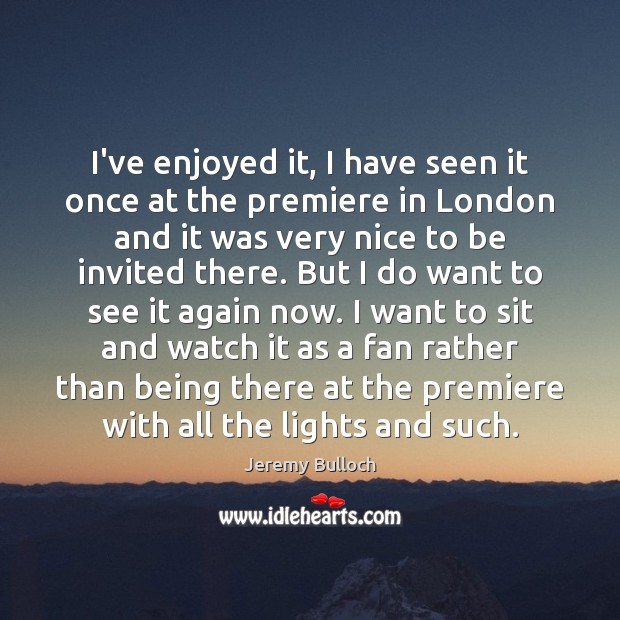 I’ve enjoyed it, I have seen it once at the premiere in Jeremy Bulloch Picture Quote