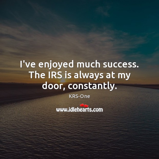 I’ve enjoyed much success. The IRS is always at my door, constantly. KRS-One Picture Quote