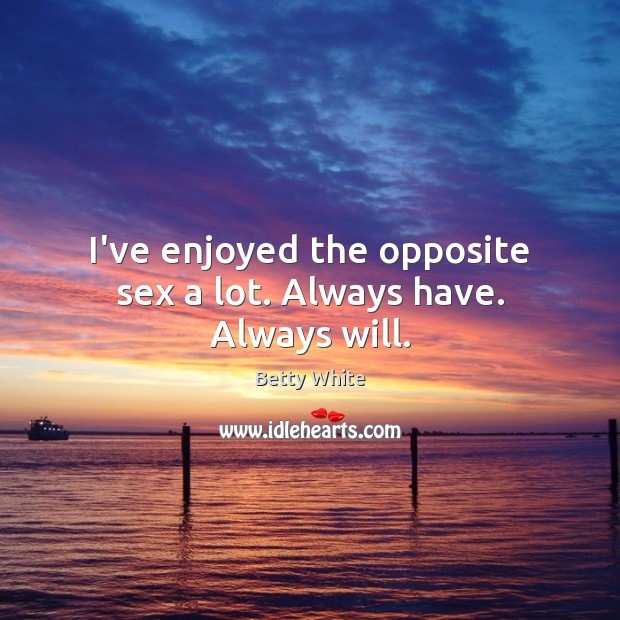 I’ve enjoyed the opposite sex a lot. Always have. Always will. Betty White Picture Quote