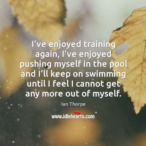 I’ve enjoyed training again, I’ve enjoyed pushing myself in the pool and I’ll keep on swimming Ian Thorpe Picture Quote