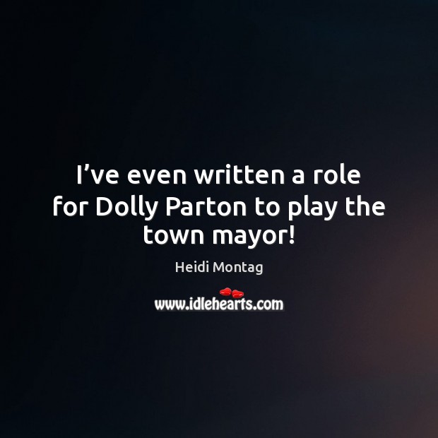 I’ve even written a role for Dolly Parton to play the town mayor! Heidi Montag Picture Quote