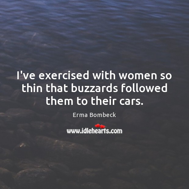 I’ve exercised with women so thin that buzzards followed them to their cars. Erma Bombeck Picture Quote