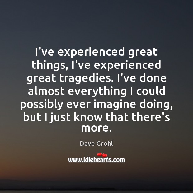I’ve experienced great things, I’ve experienced great tragedies. I’ve done almost everything Dave Grohl Picture Quote