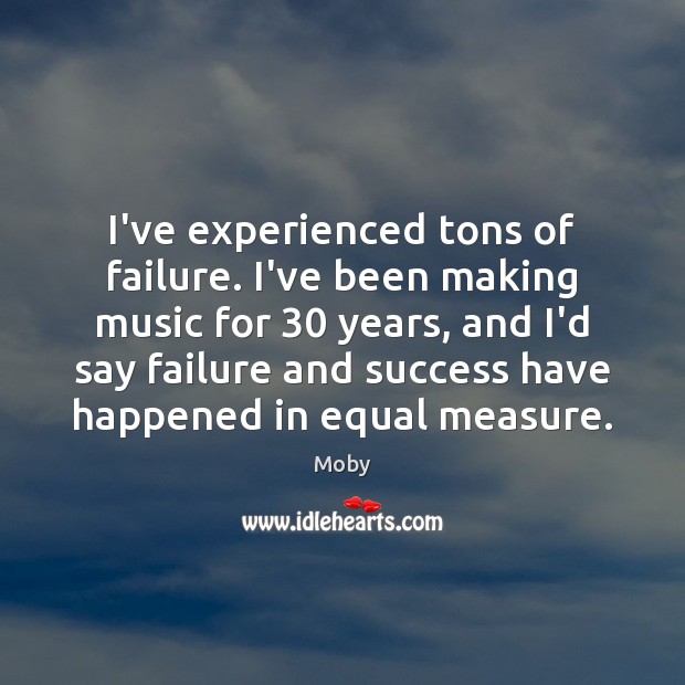 I’ve experienced tons of failure. I’ve been making music for 30 years, and Moby Picture Quote