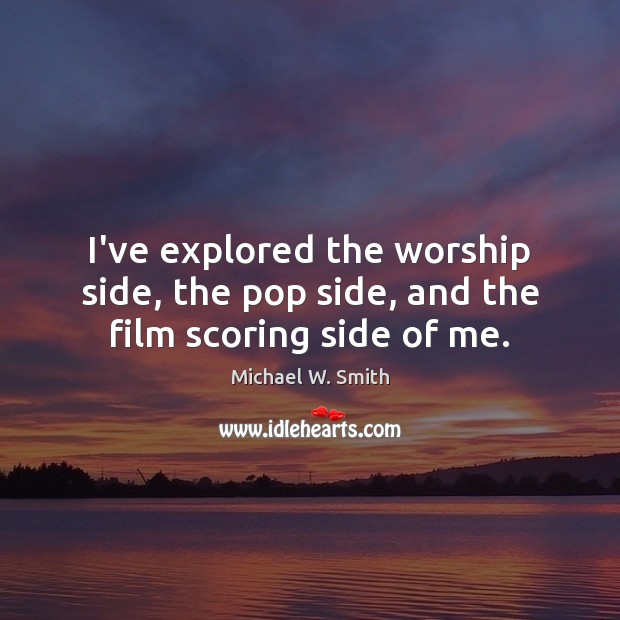 I’ve explored the worship side, the pop side, and the film scoring side of me. Michael W. Smith Picture Quote